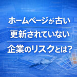 ホームページが古い・更新されていない企業のリスクとは？