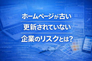 ホームページが古い・更新されていない企業のリスクとは？